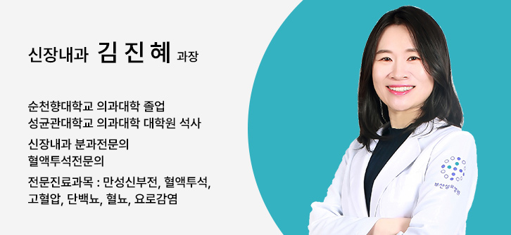 신장내과 김진혜 과장, 순천향대학교 의과대학 졸업, 성균관대학교 의과대학 대학원 석사, 신장내과 분과전문의, 혈액투석전문의, 전문진료과목 : 만성신부전, 혈액투석, 고혈압, 단백뇨, 혈뇨, 요로감염