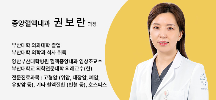 종양혈액내과 권보란 과장, 부산대학 의과대학 졸업, 부산대학 의학과 석사 취득, 양산부산대학병원 혈액종양내과 임상조교수, 부산대학교 의학전문대학 외래교수(현), 전문진료과목 : 고형암 (위암, 대장암, 폐암, 유방암 등), 기타 혈액질환 (빈혈 등), 호스피스