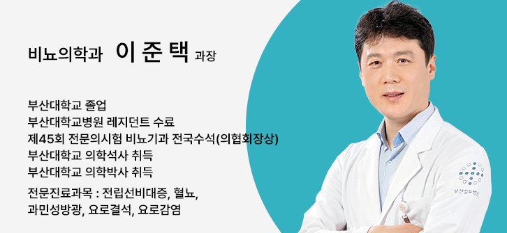 비뇨의학과 이준택 과장, 부산대학교 졸업, 부산대학교병원 레지던트 수료, 제45회 전문의시험 비뇨기과 전국수석(의협회장상), 부산대학교 의학석사 취득, 부산대학교 의학박사 취득, 전문진료과목 : 전립선비대증, 혈뇨, 과민성방광, 요로결석, 요로감염