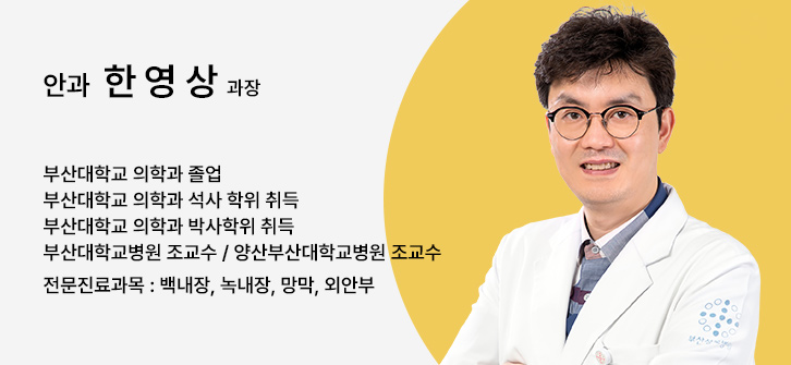 안과 한영상 과장, 부산대학교 의학과 졸업, 부산대학교 의학과 석사 학위 취득, 부산대학교 의학과 박사학위 취득, 부산대학교병원 조교수 / 양산부산대학교병원 조교수, 전문진료과목 : 백내장, 녹내장, 망막, 외안부