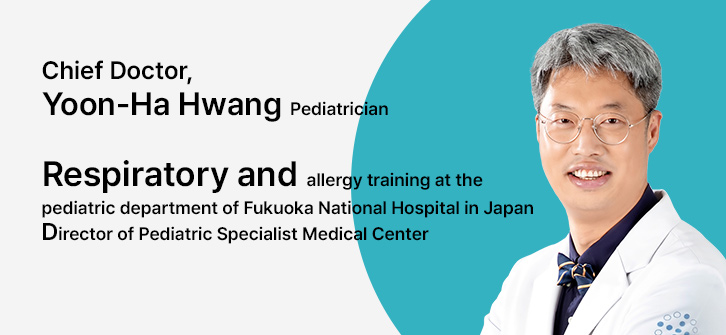 소아청소년과 황윤하 과장 Chief Doctor, Yoon-Ha Hwang Pediatrician 
▶ Respiratory and allergy training at the pediatric department of Fukuoka National Hospital in Japan
▶ Director of Pediatric Specialist Medical Center